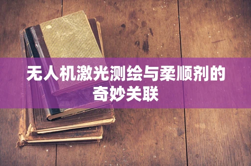 无人机激光测绘与柔顺剂的奇妙关联