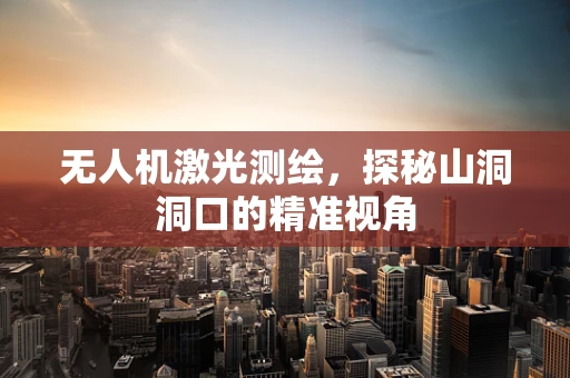 无人机激光测绘，探秘山洞洞口的精准视角