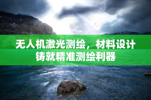 无人机激光测绘，材料设计铸就精准测绘利器