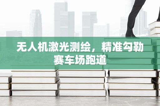 无人机激光测绘，精准勾勒赛车场跑道