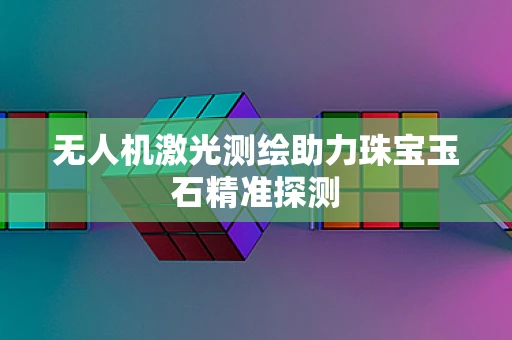 无人机激光测绘助力珠宝玉石精准探测