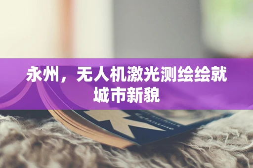 永州，无人机激光测绘绘就城市新貌