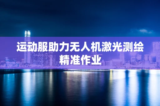 运动服助力无人机激光测绘精准作业