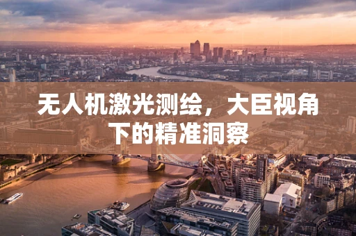 无人机激光测绘，大臣视角下的精准洞察