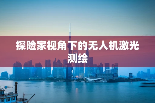 探险家视角下的无人机激光测绘