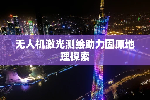 无人机激光测绘助力固原地理探索
