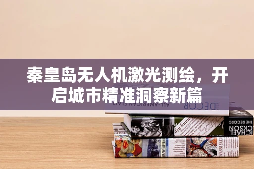 秦皇岛无人机激光测绘，开启城市精准洞察新篇