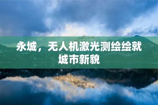 永城，无人机激光测绘绘就城市新貌