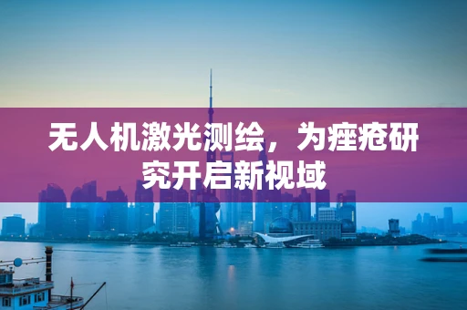 无人机激光测绘，为痤疮研究开启新视域
