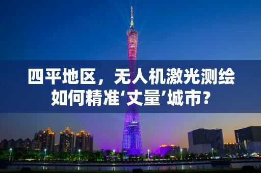 四平地区，无人机激光测绘如何精准‘丈量’城市？