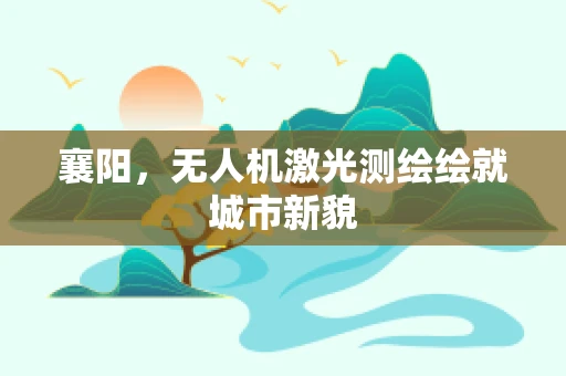 襄阳，无人机激光测绘绘就城市新貌
