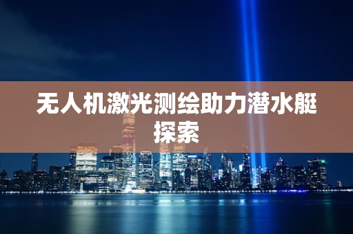 无人机激光测绘助力潜水艇探索