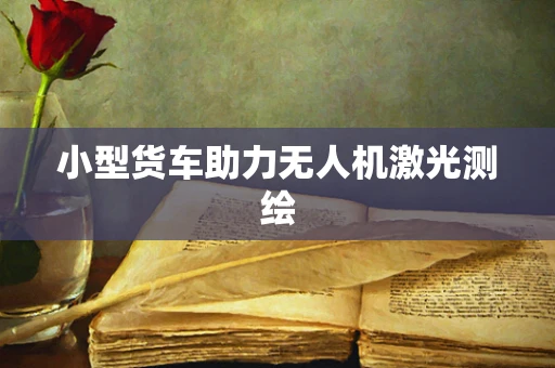 小型货车助力无人机激光测绘