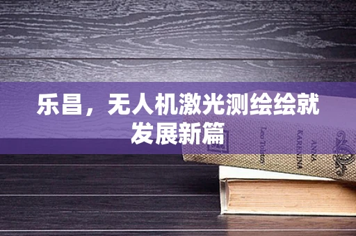 乐昌，无人机激光测绘绘就发展新篇