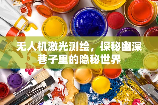 无人机激光测绘，探秘幽深巷子里的隐秘世界