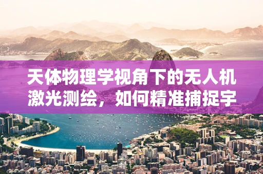 天体物理学视角下的无人机激光测绘，如何精准捕捉宇宙奥秘？