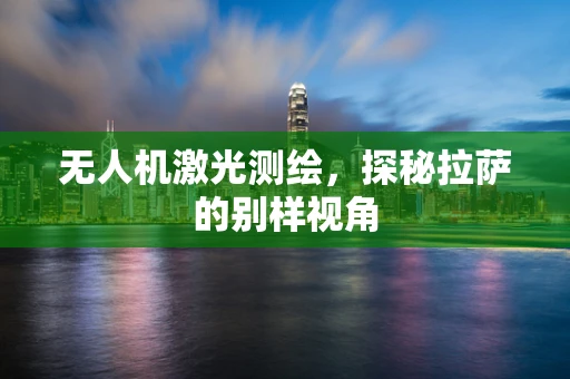无人机激光测绘，探秘拉萨的别样视角