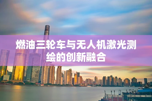 燃油三轮车与无人机激光测绘的创新融合