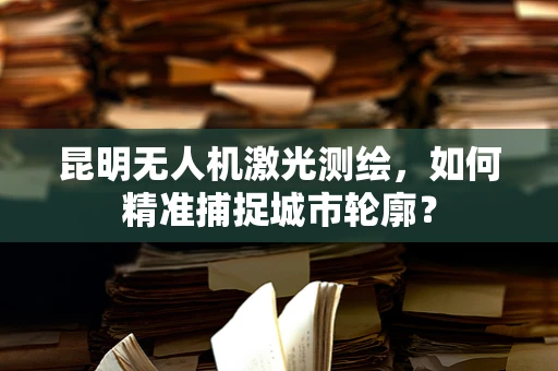 昆明无人机激光测绘，如何精准捕捉城市轮廓？