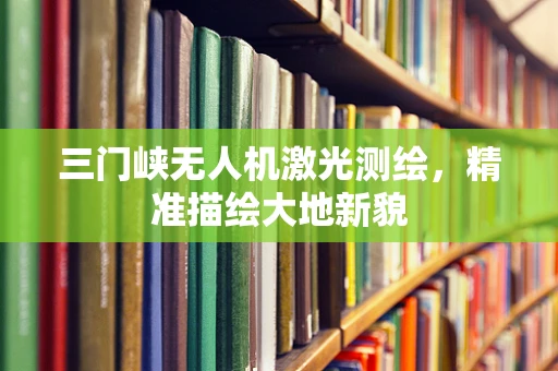 三门峡无人机激光测绘，精准描绘大地新貌