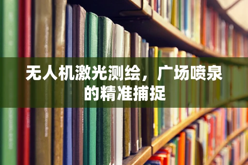 无人机激光测绘，广场喷泉的精准捕捉