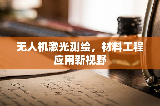 无人机激光测绘，材料工程应用新视野