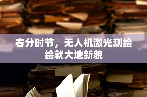春分时节，无人机激光测绘绘就大地新貌