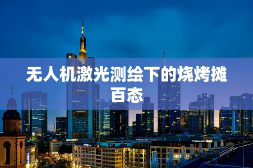 无人机激光测绘下的烧烤摊百态