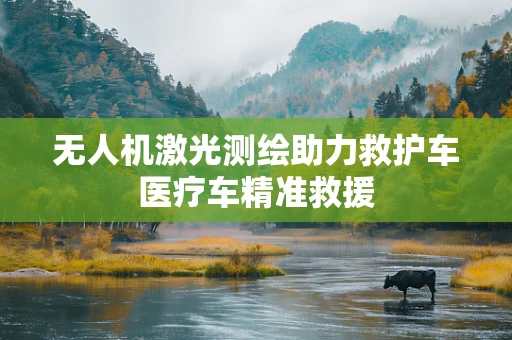 无人机激光测绘助力救护车医疗车精准救援