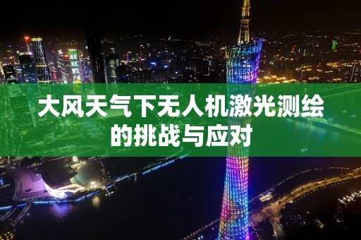 大风天气下无人机激光测绘的挑战与应对