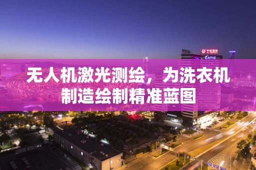 无人机激光测绘，为洗衣机制造绘制精准蓝图