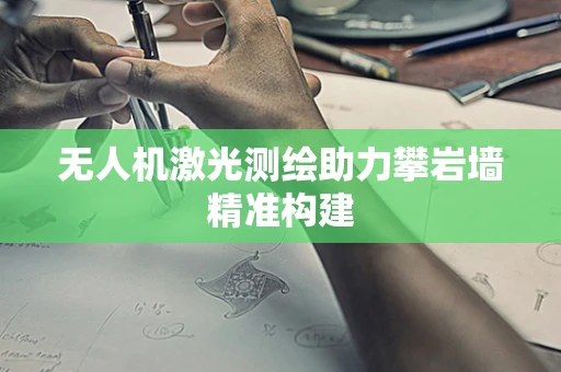 无人机激光测绘助力攀岩墙精准构建
