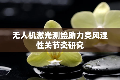 无人机激光测绘助力类风湿性关节炎研究