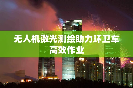 无人机激光测绘助力环卫车高效作业