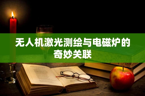 无人机激光测绘与电磁炉的奇妙关联