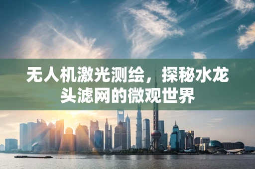 无人机激光测绘，探秘水龙头滤网的微观世界