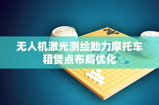 无人机激光测绘助力摩托车租赁点布局优化