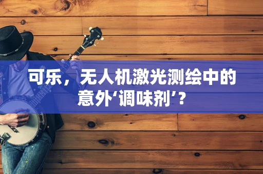 可乐，无人机激光测绘中的意外‘调味剂’？