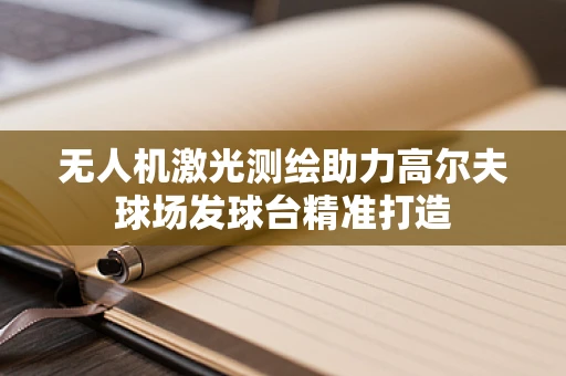 无人机激光测绘助力高尔夫球场发球台精准打造