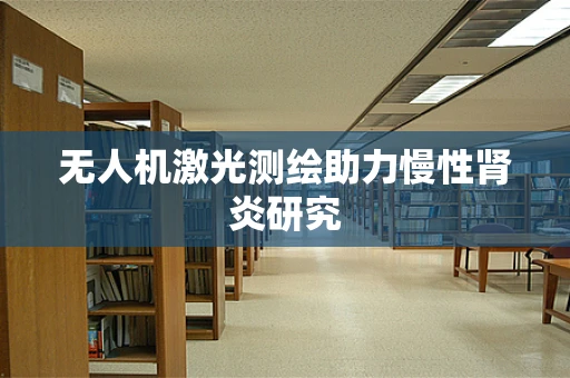 无人机激光测绘助力慢性肾炎研究