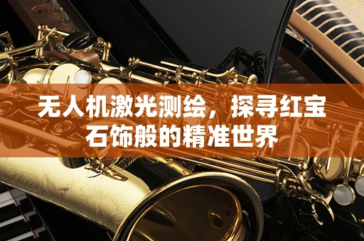 无人机激光测绘，探寻红宝石饰般的精准世界