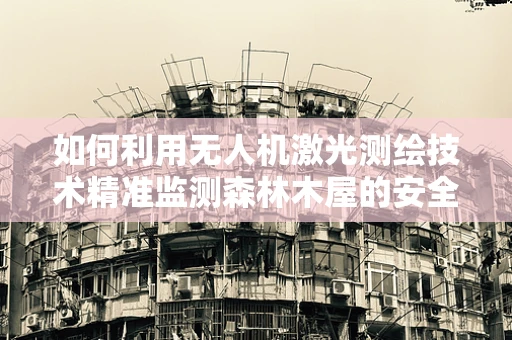 如何利用无人机激光测绘技术精准监测森林木屋的安全？