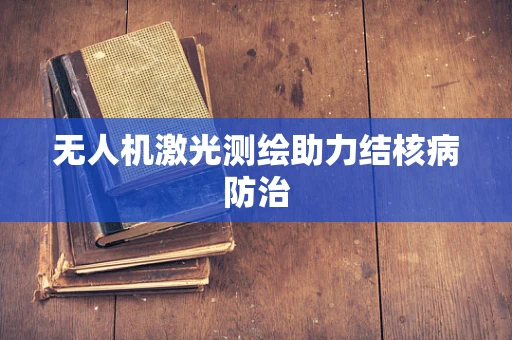 无人机激光测绘助力结核病防治