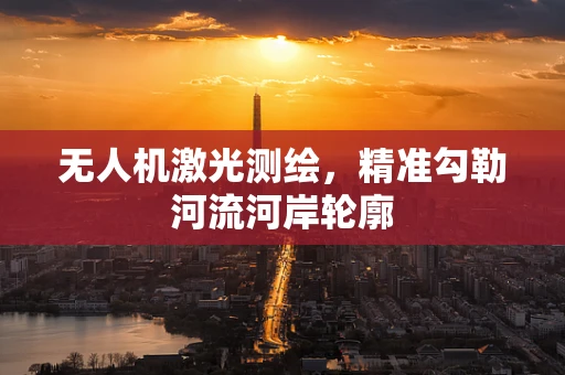 无人机激光测绘，精准勾勒河流河岸轮廓