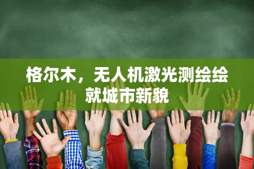 格尔木，无人机激光测绘绘就城市新貌