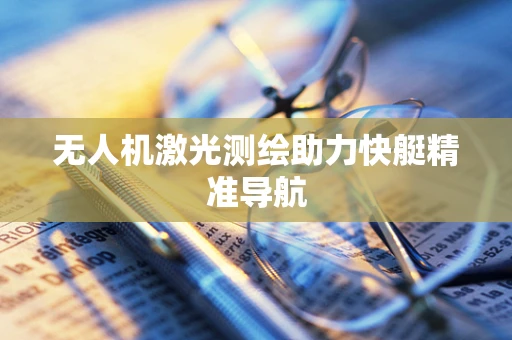 无人机激光测绘助力快艇精准导航
