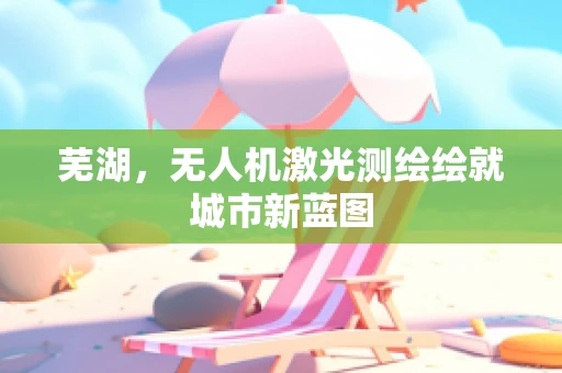 芜湖，无人机激光测绘绘就城市新蓝图