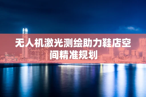 无人机激光测绘助力鞋店空间精准规划