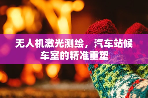 无人机激光测绘，汽车站候车室的精准重塑