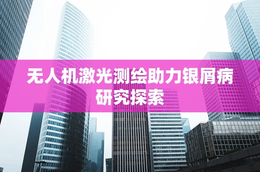 无人机激光测绘助力银屑病研究探索